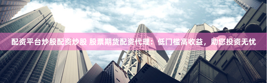 配资平台炒股配资炒股 股票期货配资代理：低门槛高收益，助您投资无忧