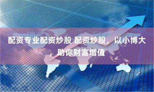 配资专业配资炒股 配资炒股，以小博大，助你财富增值