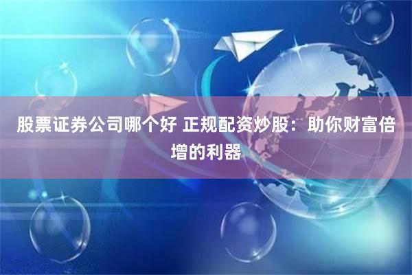 股票证券公司哪个好 正规配资炒股：助你财富倍增的利器