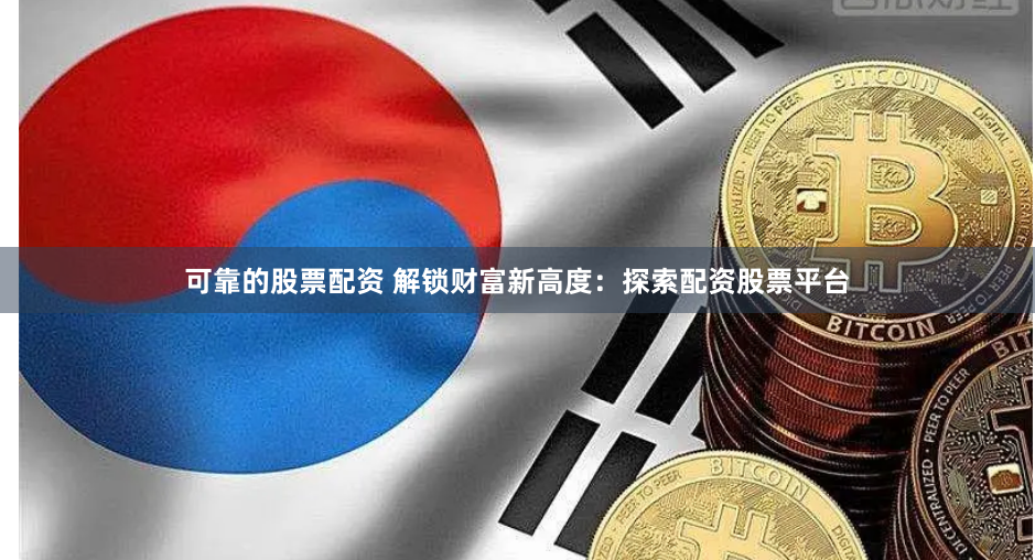可靠的股票配资 解锁财富新高度：探索配资股票平台