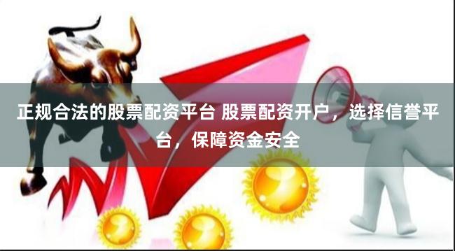 正规合法的股票配资平台 股票配资开户，选择信誉平台，保障资金安全
