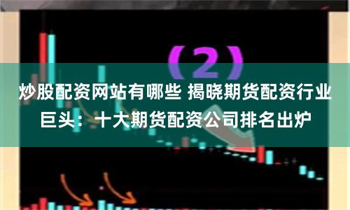 炒股配资网站有哪些 揭晓期货配资行业巨头：十大期货配资公司排名出炉