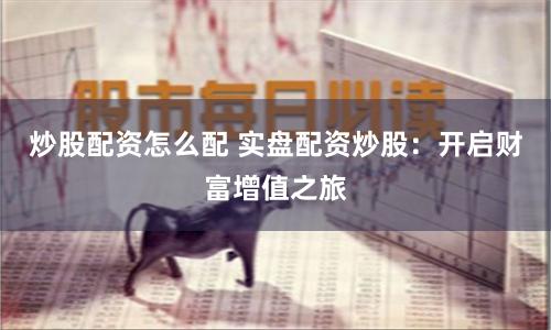 炒股配资怎么配 实盘配资炒股：开启财富增值之旅