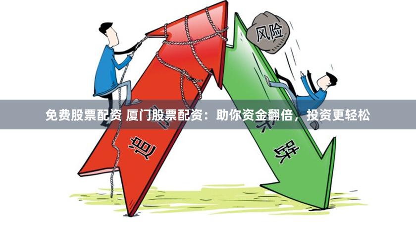 免费股票配资 厦门股票配资：助你资金翻倍，投资更轻松