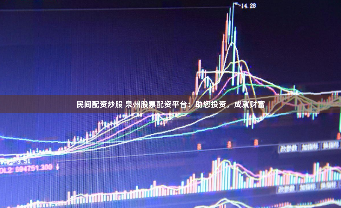 民间配资炒股 泉州股票配资平台：助您投资，成就财富