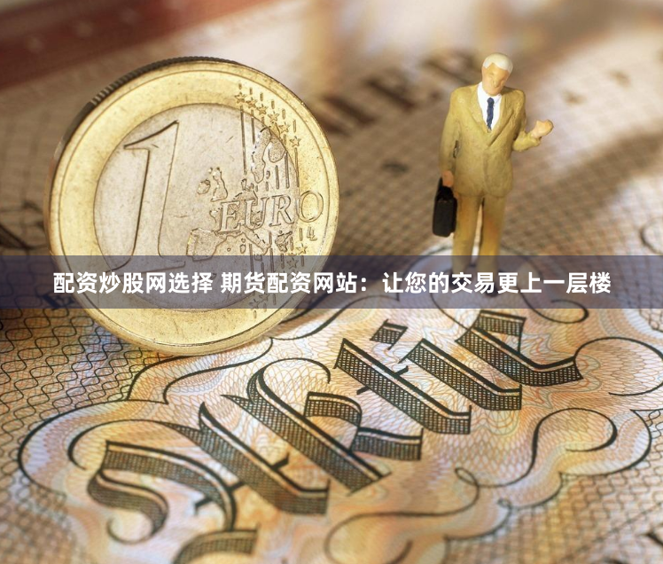 配资炒股网选择 期货配资网站：让您的交易更上一层楼