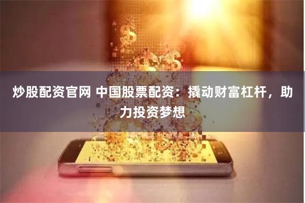 炒股配资官网 中国股票配资：撬动财富杠杆，助力投资梦想