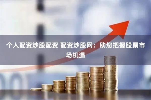 个人配资炒股配资 配资炒股网：助您把握股票市场机遇