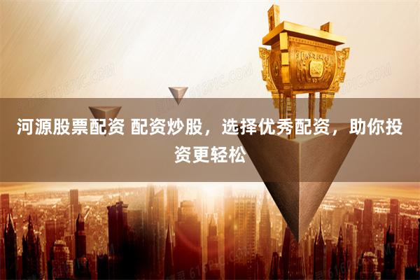 河源股票配资 配资炒股，选择优秀配资，助你投资更轻松