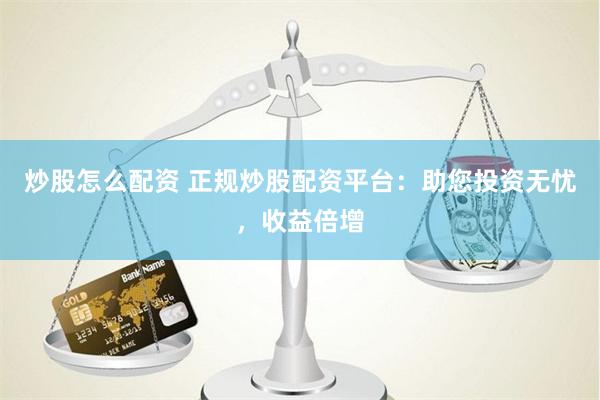 炒股怎么配资 正规炒股配资平台：助您投资无忧，收益倍增