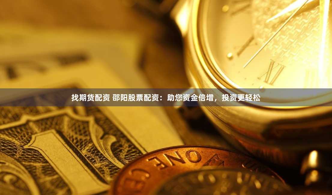 找期货配资 邵阳股票配资：助您资金倍增，投资更轻松