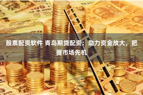 股票配资软件 青岛期货配资：助力资金放大，把握市场先机