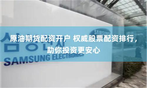 原油期货配资开户 权威股票配资排行，助你投资更安心