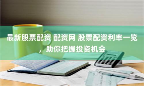 最新股票配资 配资网 股票配资利率一览，助你把握投资机会