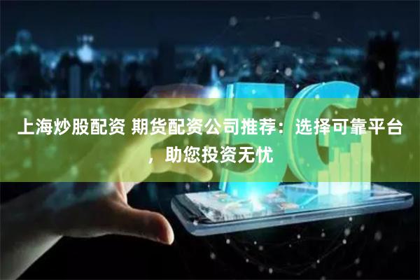 上海炒股配资 期货配资公司推荐：选择可靠平台，助您投资无忧