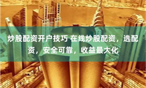 炒股配资开户技巧 在线炒股配资，选配资，安全可靠，收益最大化