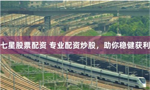 七星股票配资 专业配资炒股，助你稳健获利