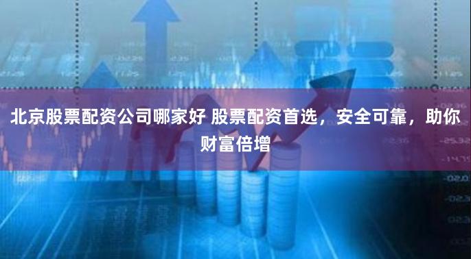 北京股票配资公司哪家好 股票配资首选，安全可靠，助你财富倍增