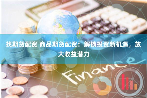 找期货配资 商品期货配资：解锁投资新机遇，放大收益潜力