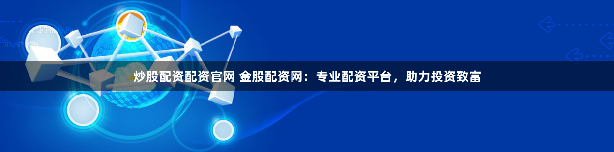 炒股配资配资官网 金股配资网：专业配资平台，助力投资致富