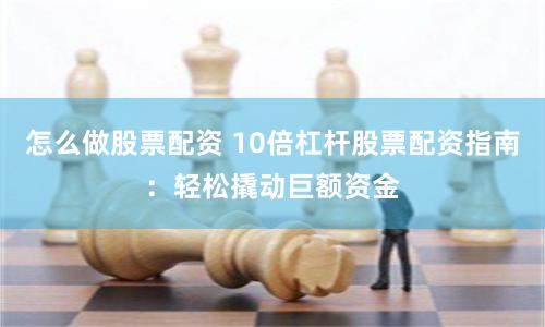 怎么做股票配资 10倍杠杆股票配资指南：轻松撬动巨额资金