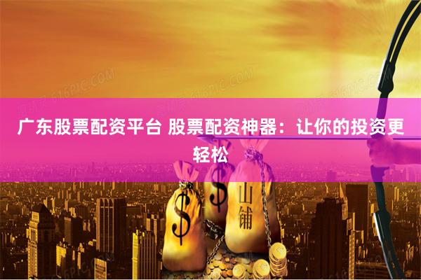 广东股票配资平台 股票配资神器：让你的投资更轻松