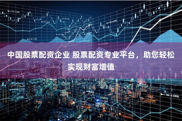 中国股票配资企业 股票配资专业平台，助您轻松实现财富增值