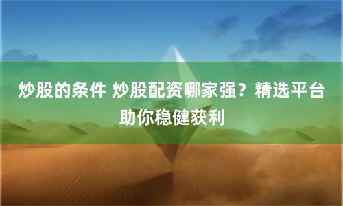 炒股的条件 炒股配资哪家强？精选平台助你稳健获利