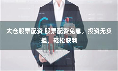 太仓股票配资 股票配资免息，投资无负担，轻松获利