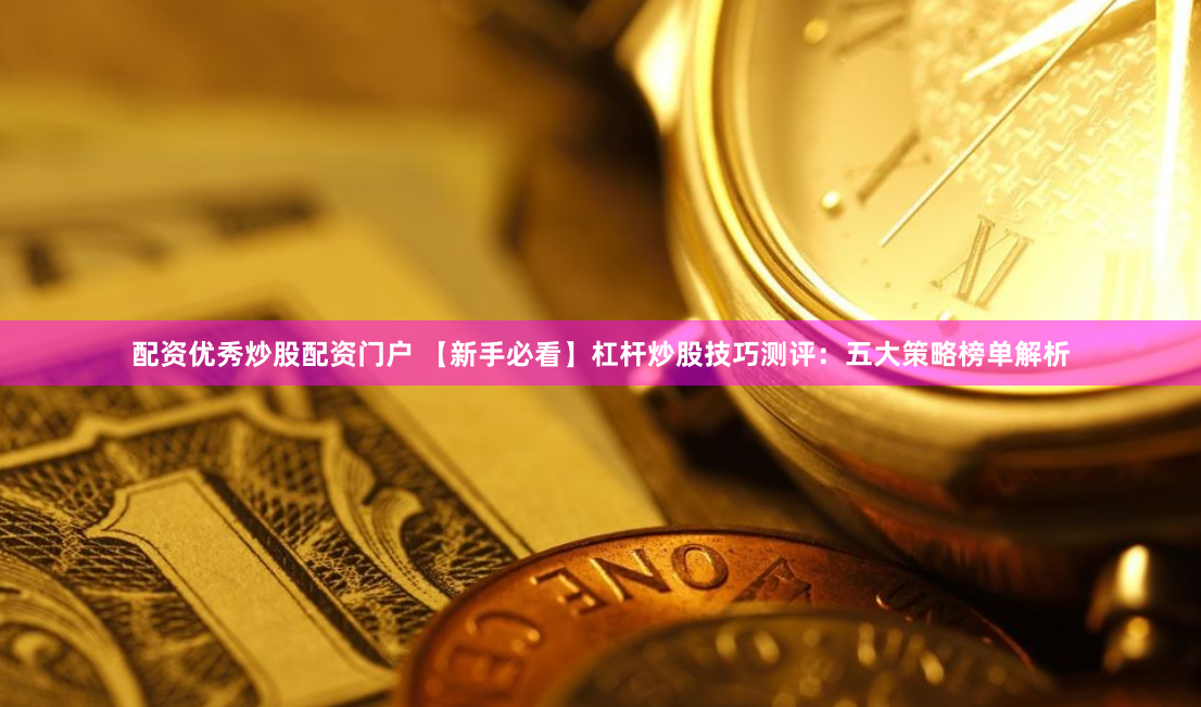 配资优秀炒股配资门户 【新手必看】杠杆炒股技巧测评：五大策略榜单解析