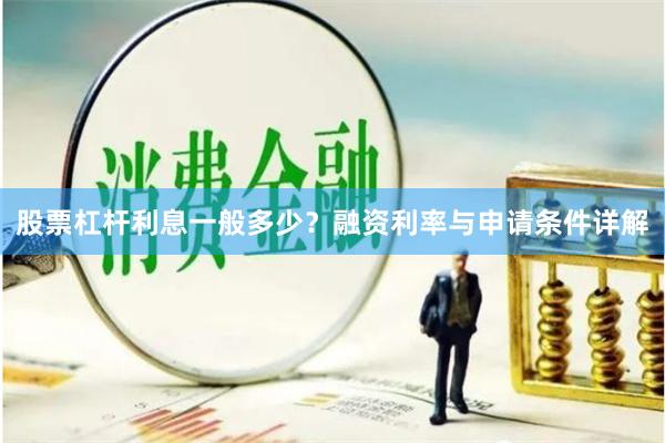 股票杠杆利息一般多少？融资利率与申请条件详解