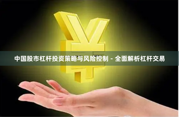 中国股市杠杆投资策略与风险控制 - 全面解析杠杆交易