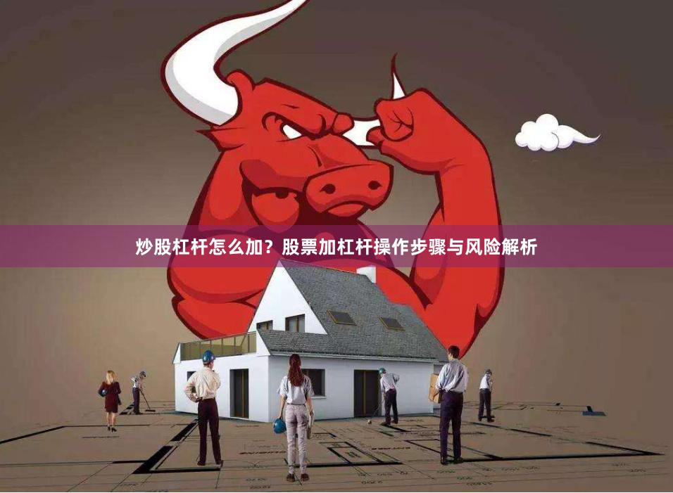 炒股杠杆怎么加？股票加杠杆操作步骤与风险解析