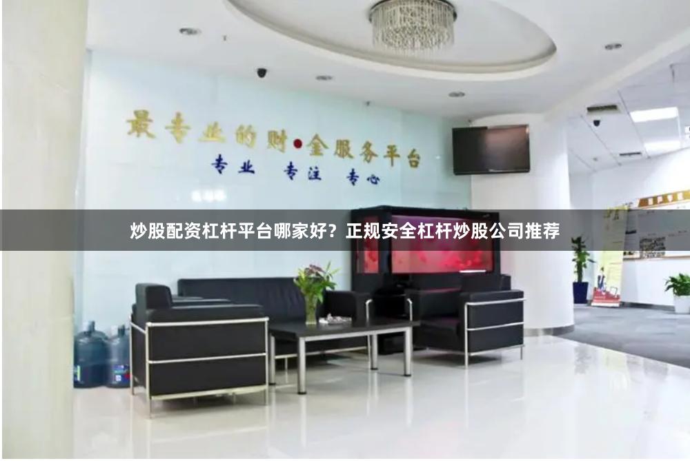 炒股配资杠杆平台哪家好？正规安全杠杆炒股公司推荐