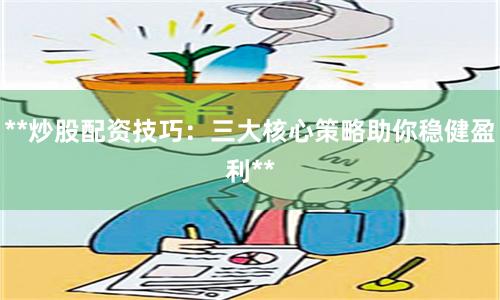 **炒股配资技巧：三大核心策略助你稳健盈利**